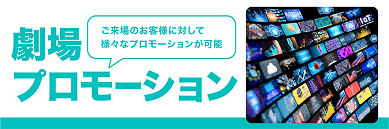 ご来場のお客様に対して様々なプロモーションが可能。劇場プロモーション
