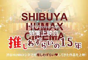 【終了】渋谷HUMAXシネマOPEN15周年記念特集上映『推しわずらいの15年』実施決定!!（3･4月の作品紹介）