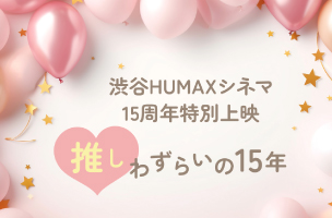 【終了】渋谷HUMAXシネマOPEN15周年記念特集上映『推しわずらいの15年』実施決定!!（11月の作品紹介）